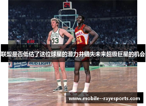 联盟是否低估了这位球星的潜力并错失未来超级巨星的机会