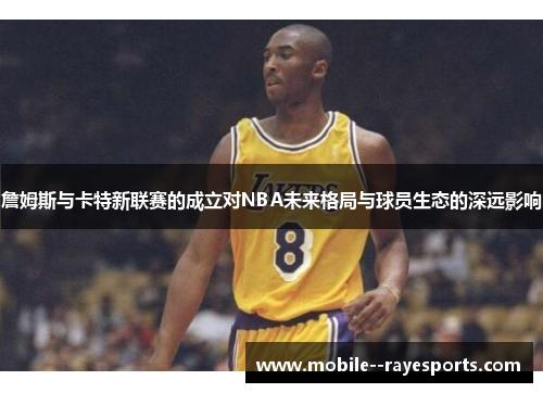 詹姆斯与卡特新联赛的成立对NBA未来格局与球员生态的深远影响 詹姆斯与卡特新联赛的成立对NBA未来格局与球员生态的深远影响