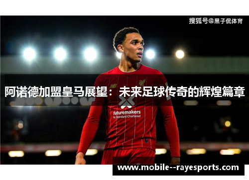 阿诺德加盟皇马展望：未来足球传奇的辉煌篇章