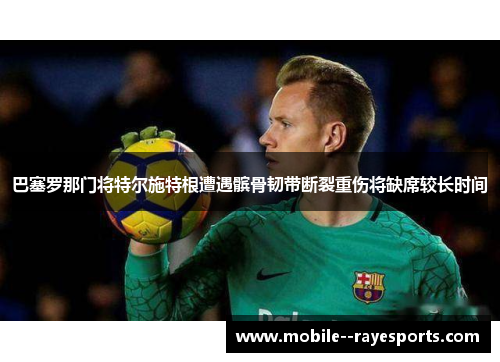 巴塞罗那门将特尔施特根遭遇髌骨韧带断裂重伤将缺席较长时间 巴塞罗那门将特尔施特根遭遇髌骨韧带断裂重伤将缺席较长时间