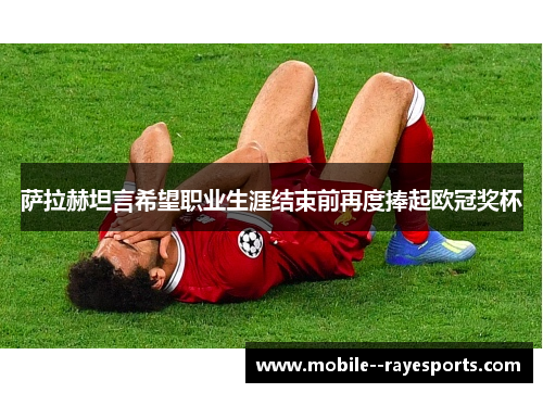 萨拉赫坦言希望职业生涯结束前再度捧起欧冠奖杯 萨拉赫坦言希望职业生涯结束前再度捧起欧冠奖杯