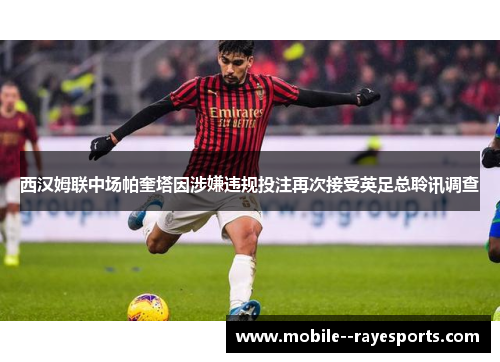 西汉姆联中场帕奎塔因涉嫌违规投注再次接受英足总聆讯调查 西汉姆联中场帕奎塔因涉嫌违规投注再次接受英足总聆讯调查