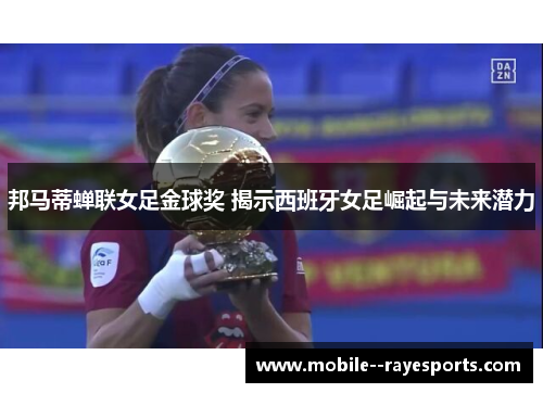 邦马蒂蝉联女足金球奖 揭示西班牙女足崛起与未来潜力 邦马蒂蝉联女足金球奖 揭示西班牙女足崛起与未来潜力