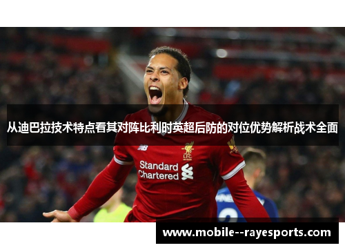 从迪巴拉技术特点看其对阵比利时英超后防的对位优势解析战术全面 从迪巴拉技术特点看其对阵比利时英超后防的对位优势解析战术全面