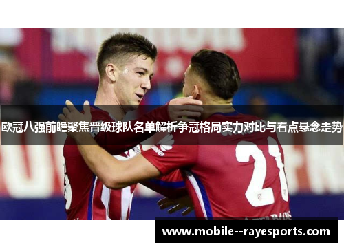 欧冠八强前瞻聚焦晋级球队名单解析争冠格局实力对比与看点悬念走势 欧冠八强前瞻聚焦晋级球队名单解析争冠格局实力对比与看点悬念走势