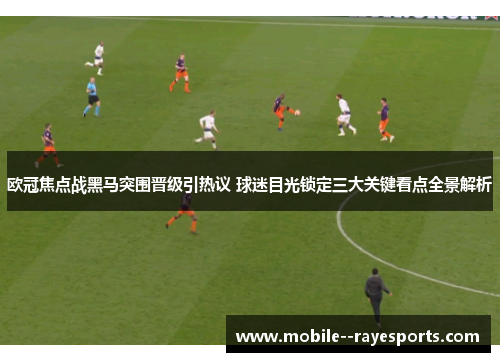 欧冠焦点战黑马突围晋级引热议 球迷目光锁定三大关键看点全景解析 欧冠焦点战黑马突围晋级引热议 球迷目光锁定三大关键看点全景解析