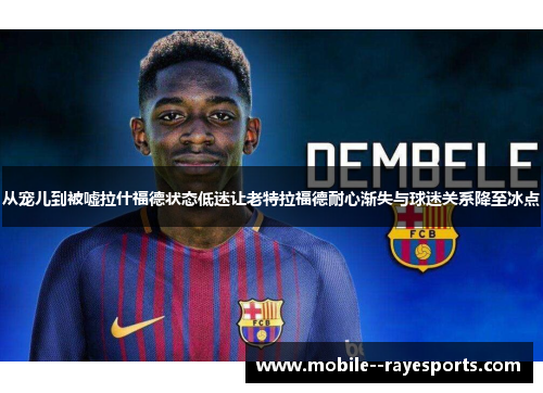 从宠儿到被嘘拉什福德状态低迷让老特拉福德耐心渐失与球迷关系降至冰点 从宠儿到被嘘拉什福德状态低迷让老特拉福德耐心渐失与球迷关系降至冰点