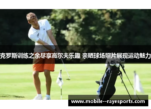 克罗斯训练之余尽享高尔夫乐趣 亲晒球场照片展现运动魅力 克罗斯训练之余尽享高尔夫乐趣 亲晒球场照片展现运动魅力