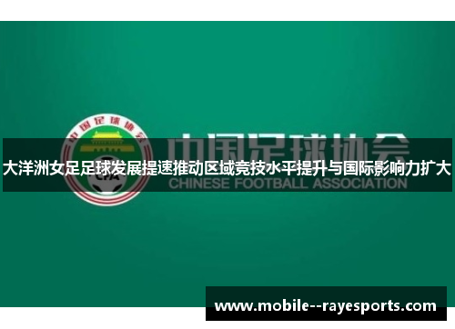 大洋洲女足足球发展提速推动区域竞技水平提升与国际影响力扩大 大洋洲女足足球发展提速推动区域竞技水平提升与国际影响力扩大