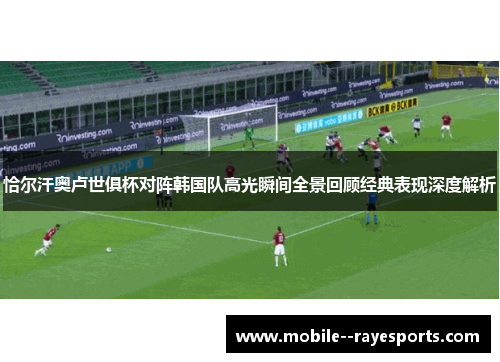 恰尔汗奥卢世俱杯对阵韩国队高光瞬间全景回顾经典表现深度解析 恰尔汗奥卢世俱杯对阵韩国队高光瞬间全景回顾经典表现深度解析