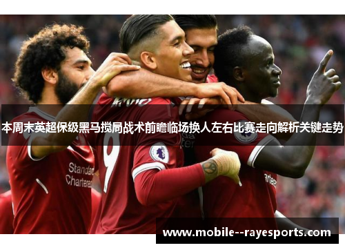 本周末英超保级黑马搅局战术前瞻临场换人左右比赛走向解析关键走势 本周末英超保级黑马搅局战术前瞻临场换人左右比赛走向解析关键走势