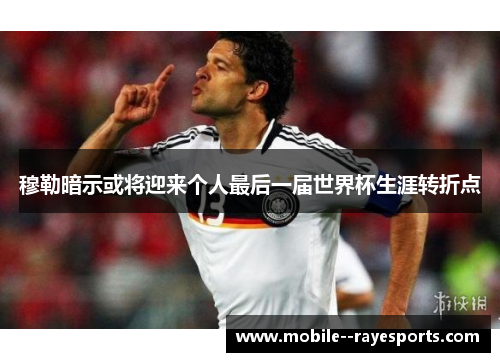 穆勒暗示或将迎来个人最后一届世界杯生涯转折点