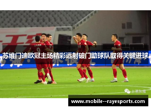 苏维门迪欧冠主场精彩远射破门助球队取得关键进球 苏维门迪欧冠主场精彩远射破门助球队取得关键进球